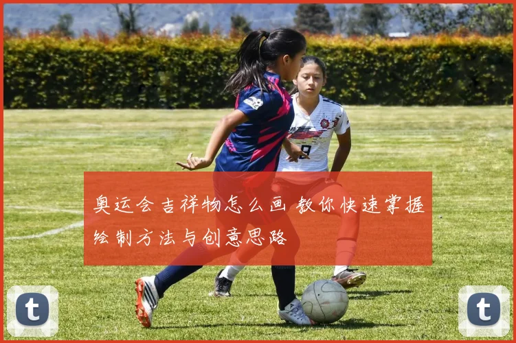 奥运会吉祥物怎么画 教你快速掌握绘制方法与创意思路