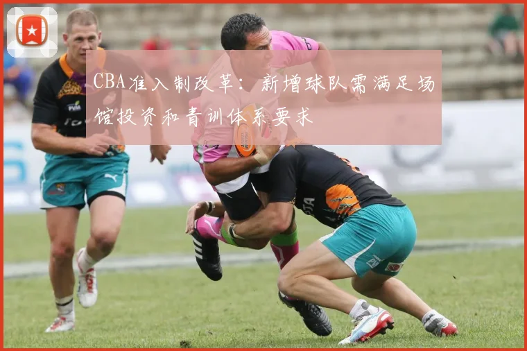 CBA准入制改革：新增球队需满足场馆投资和青训体系要求