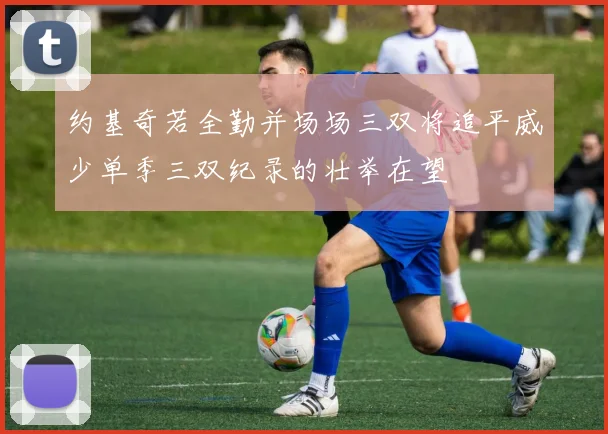 约基奇若全勤并场场三双将追平威少单季三双纪录的壮举在望