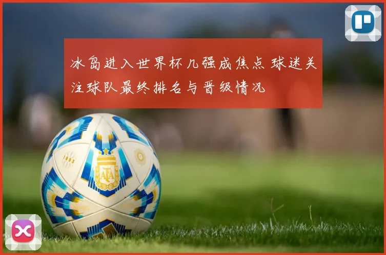 冰岛进入世界杯几强成焦点 球迷关注球队最终排名与晋级情况
