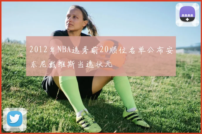 2012年NBA选秀前20顺位名单公布安东尼戴维斯当选状元