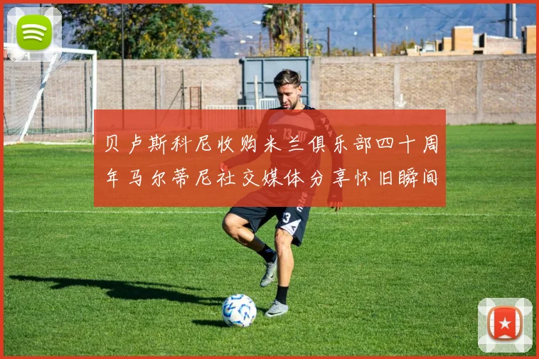贝卢斯科尼收购米兰俱乐部四十周年马尔蒂尼社交媒体分享怀旧瞬间