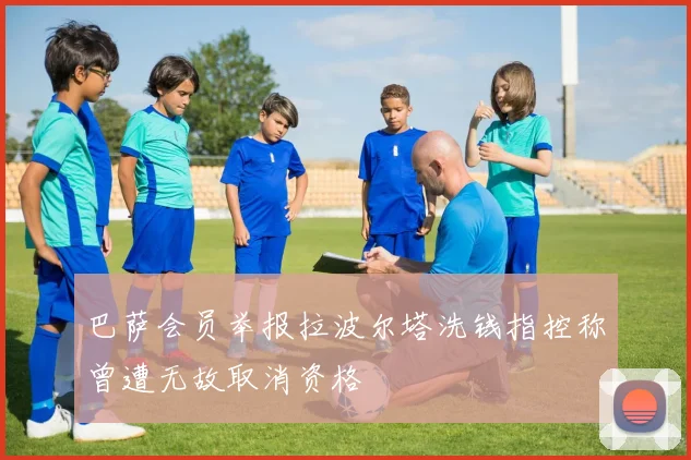 巴萨会员举报拉波尔塔洗钱指控称曾遭无故取消资格
